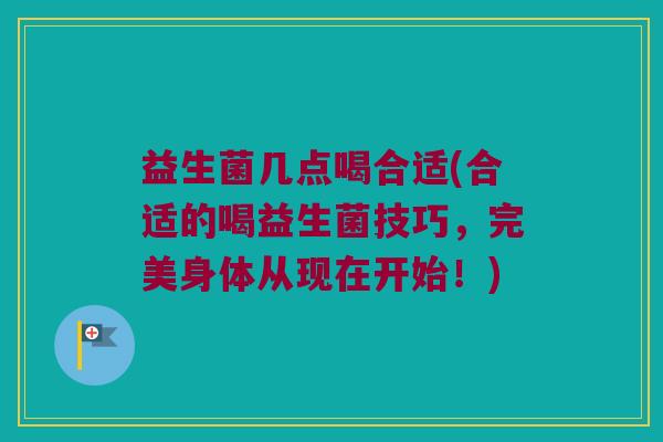 益生菌几点喝合适(合适的喝益生菌技巧，完美身体从现在开始！)