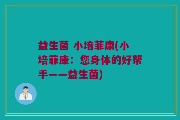 益生菌 小培菲康(小培菲康：您身体的好帮手——益生菌)