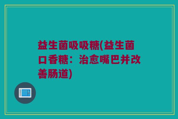 益生菌吸吸糖(益生菌口香糖：治愈嘴巴并改善肠道)