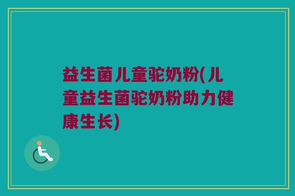 益生菌儿童驼奶粉(儿童益生菌驼奶粉助力健康生长)