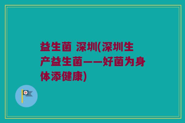 益生菌 深圳(深圳生产益生菌——好菌为身体添健康)