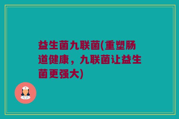 益生菌九联菌(重塑肠道健康，九联菌让益生菌更强大)