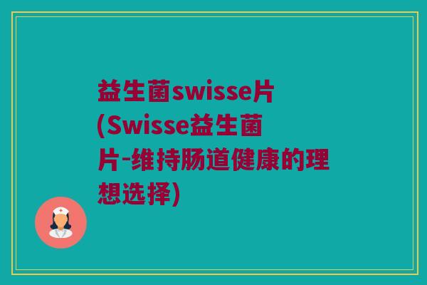 益生菌swisse片(Swisse益生菌片-维持肠道健康的理想选择)