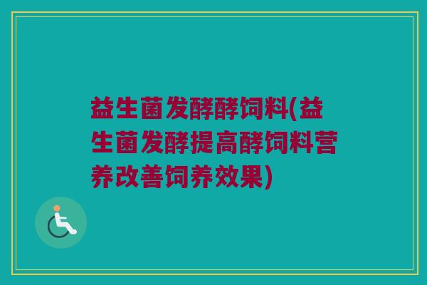 益生菌发酵酵饲料(益生菌发酵提高酵饲料营养改善饲养效果)