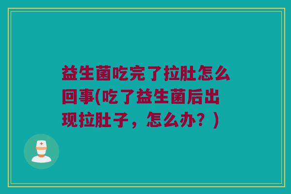 益生菌吃完了拉肚怎么回事(吃了益生菌后出现拉肚子，怎么办？)