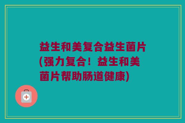 益生和美复合益生菌片(强力复合!益生和美菌片帮助肠道健康) 益生和美复合益生菌片(强力复合!益生和美菌片帮助肠道健康)