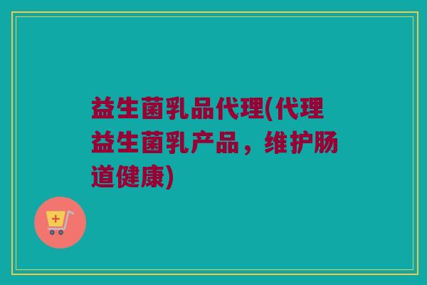 益生菌乳品代理(代理益生菌乳产品，维护肠道健康)