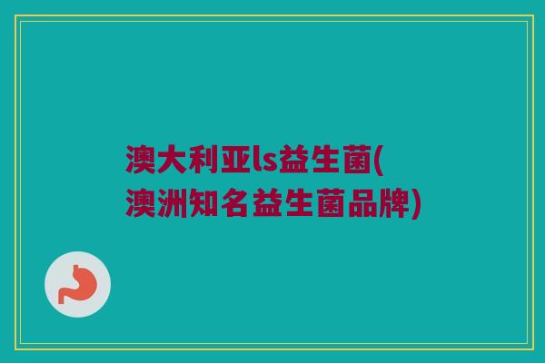 澳大利亚ls益生菌(澳洲知名益生菌品牌)