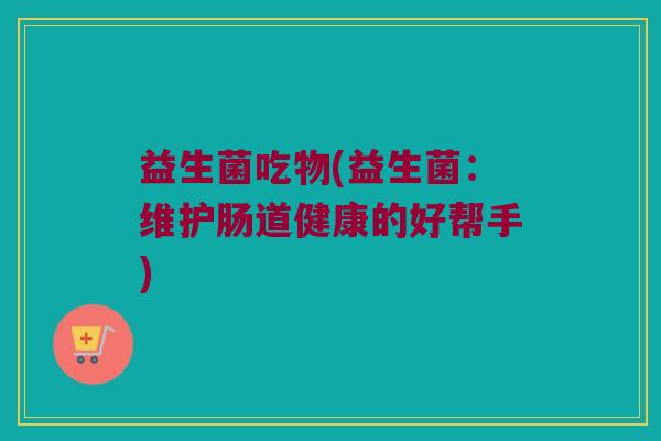 益生菌吃物(益生菌：维护肠道健康的好帮手)