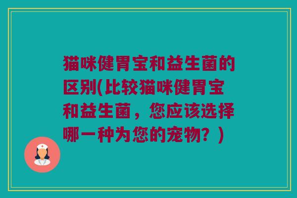 猫咪健胃宝和益生菌的区别(比较猫咪健胃宝和益生菌，您应该选择哪一种为您的宠物？)