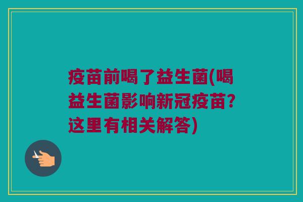 疫苗前喝了益生菌(喝益生菌影响新冠疫苗？这里有相关解答)