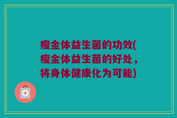 瘦金体益生菌的功效(瘦金体益生菌的好处，将身体健康化为可能)