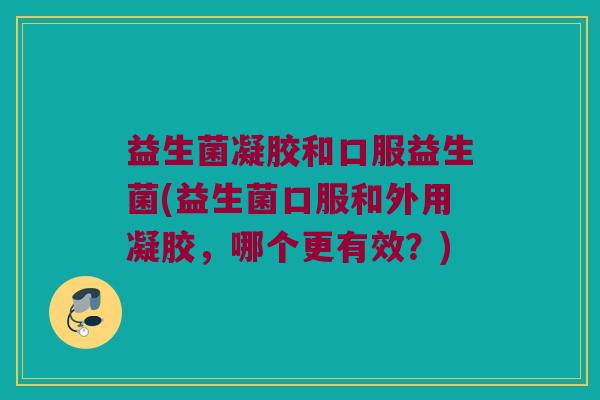益生菌凝胶和口服益生菌(益生菌口服和外用凝胶，哪个更有效？)