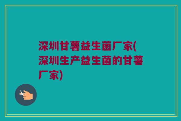 深圳甘薯益生菌厂家(深圳生产益生菌的甘薯厂家)
