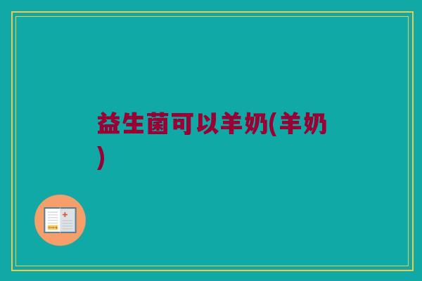益生菌可以羊奶(羊奶) 益生菌可以羊奶(羊奶)