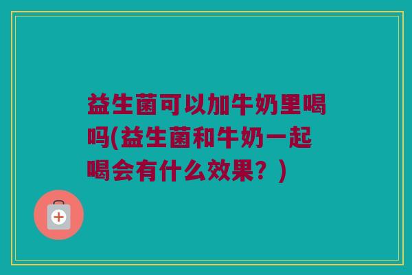 益生菌可以加牛奶里喝吗(益生菌和牛奶一起喝会有什么效果？)