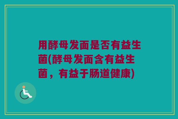 用酵母发面是否有益生菌(酵母发面含有益生菌，有益于肠道健康)
