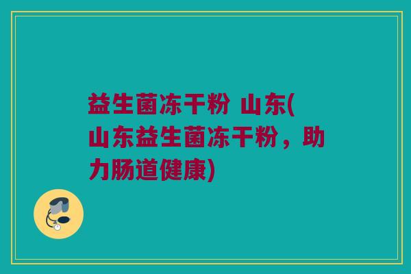 益生菌冻干粉 山东(山东益生菌冻干粉，助力肠道健康)