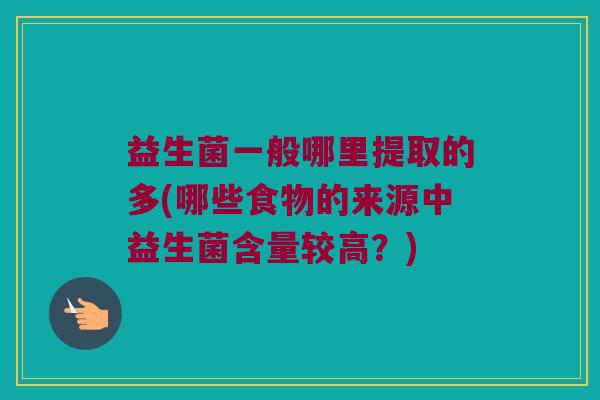 益生菌一般哪里提取的多(哪些食物的来源中益生菌含量较高？)