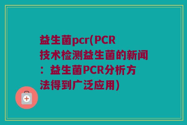 益生菌pcr(PCR技术检测益生菌的新闻：益生菌PCR分析方法得到广泛应用)