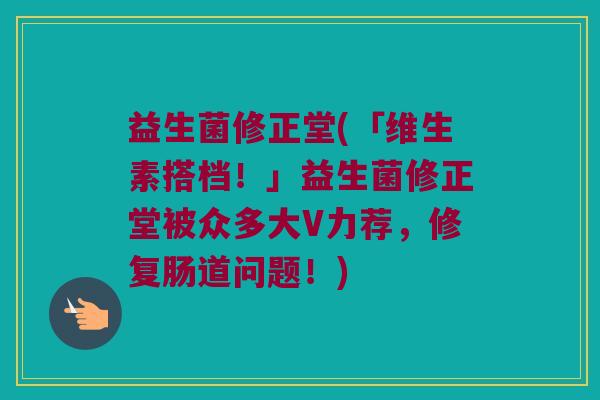 益生菌修正堂(「维生素搭档！」益生菌修正堂被众多大V力荐，修复肠道问题！)