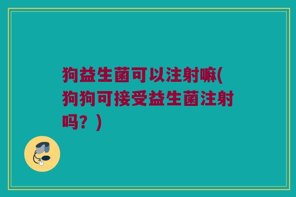 狗益生菌可以注射嘛(狗狗可接受益生菌注射吗？)