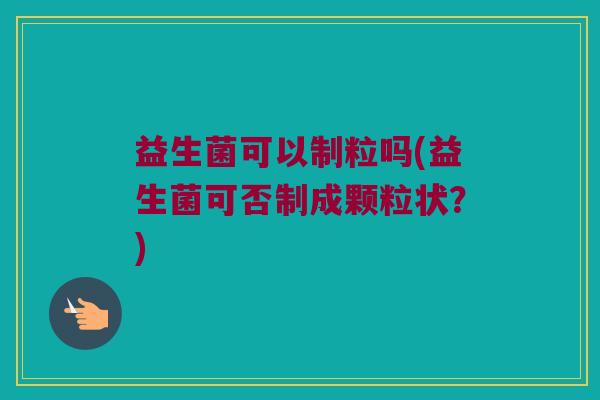 益生菌可以制粒吗(益生菌可否制成颗粒状？)