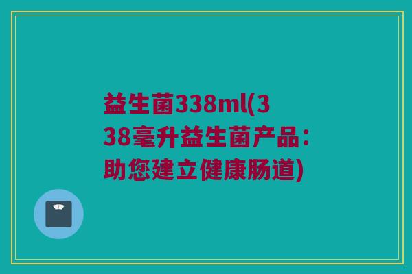益生菌338ml(338毫升益生菌产品:助您建立健康肠道) 益生菌338ml(338毫升益生菌产品:助您建立健康肠道)