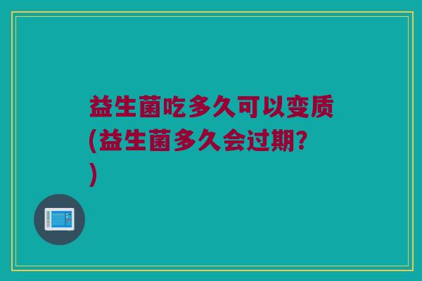益生菌吃多久可以变质(益生菌多久会过期？)