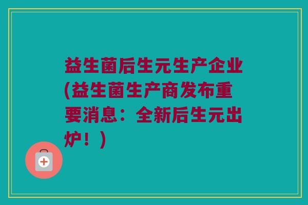 益生菌后生元生产企业(益生菌生产商发布重要消息：全新后生元出炉！)
