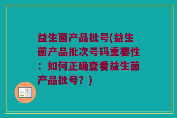 益生菌产品批号(益生菌产品批次号码重要性：如何正确查看益生菌产品批号？)