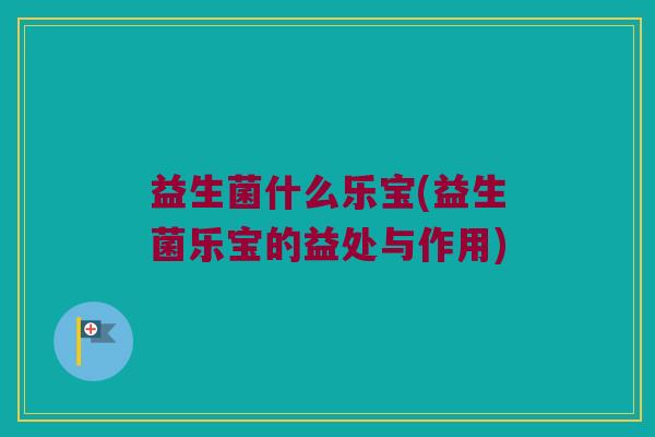 益生菌什么乐宝(益生菌乐宝的益处与作用)