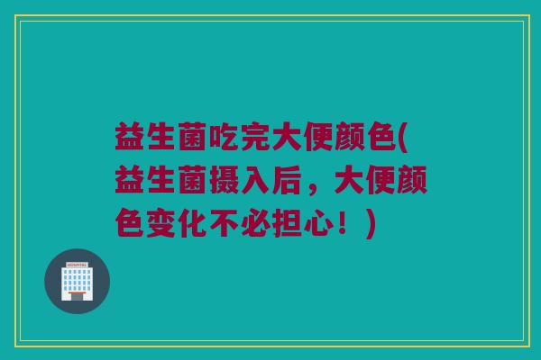 益生菌吃完大便颜色(益生菌摄入后，大便颜色变化不必担心！)
