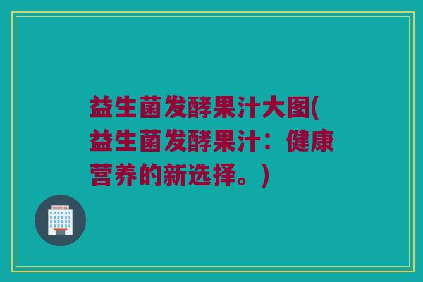 益生菌发酵果汁大图(益生菌发酵果汁：健康营养的新选择。)