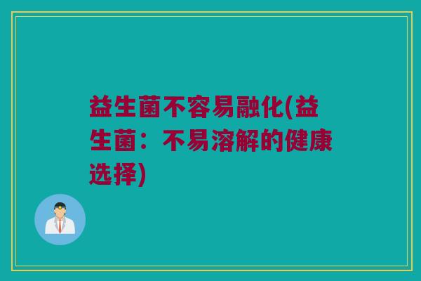 益生菌不容易融化(益生菌：不易溶解的健康选择)