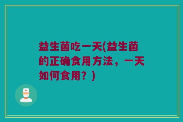 益生菌吃一天(益生菌的正确食用方法，一天如何食用？)