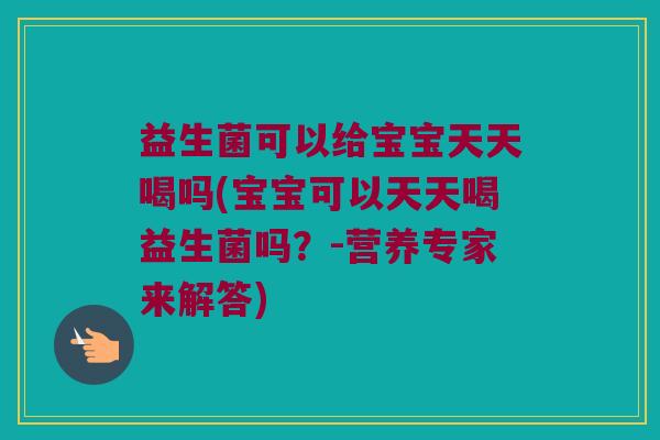 益生菌可以给宝宝天天喝吗(宝宝可以天天喝益生菌吗？-营养专家来解答)
