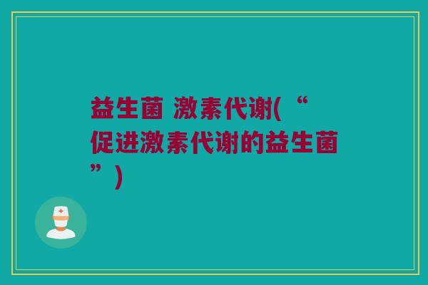 益生菌 激素代谢(“促进激素代谢的益生菌”)