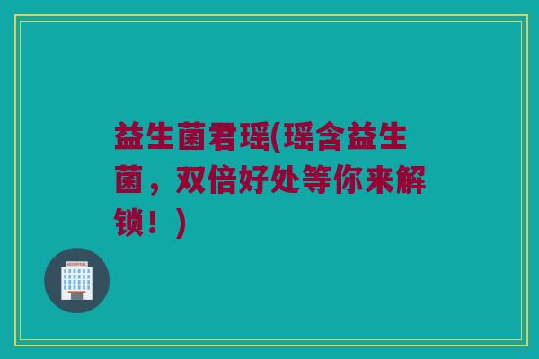 益生菌君瑶(瑶含益生菌，双倍好处等你来解锁！)
