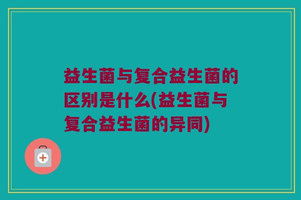 益生菌与复合益生菌的区别是什么(益生菌与复合益生菌的异同)