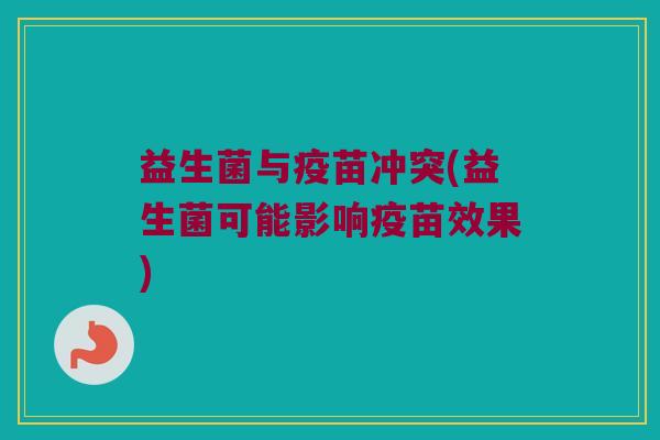 益生菌与疫苗冲突(益生菌可能影响疫苗效果)