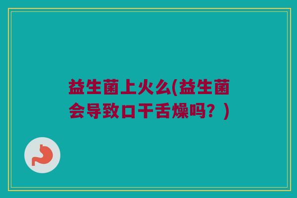 益生菌上火么(益生菌会导致口干舌燥吗？)