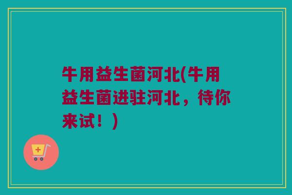 牛用益生菌河北(牛用益生菌进驻河北，待你来试！)