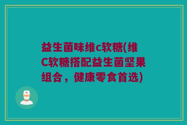 益生菌味维c软糖(维C软糖搭配益生菌坚果组合，健康零食首选)
