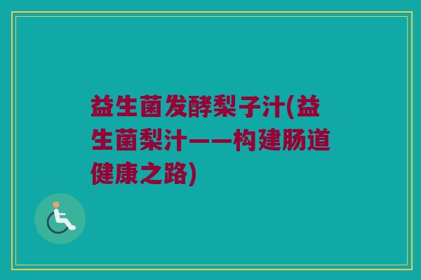 益生菌发酵梨子汁(益生菌梨汁——构建肠道健康之路)