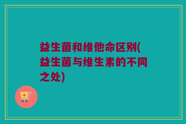 益生菌和维他命区别(益生菌与维生素的不同之处)