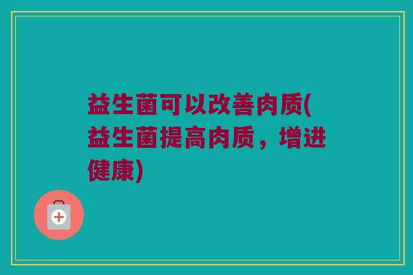 益生菌可以改善肉质(益生菌提高肉质，增进健康)