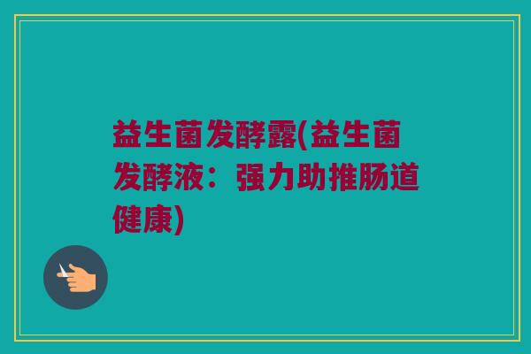 益生菌发酵露(益生菌发酵液：强力助推肠道健康)