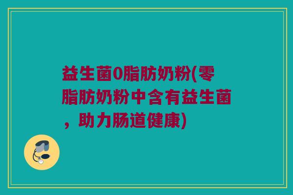 益生菌0脂肪奶粉(零脂肪奶粉中含有益生菌，助力肠道健康)