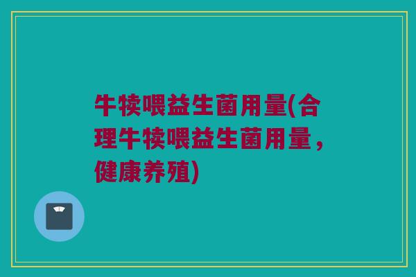 牛犊喂益生菌用量(合理牛犊喂益生菌用量，健康养殖)